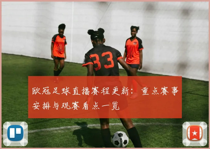欧冠足球直播赛程更新:重点赛事安排与观赛看点一览