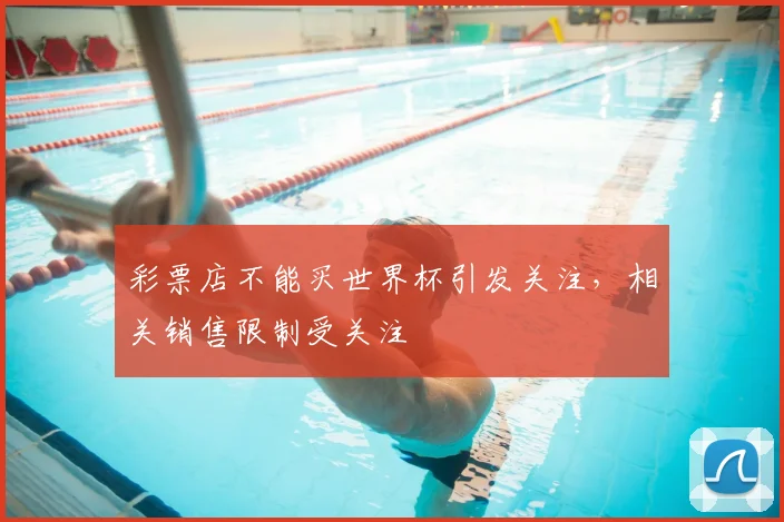 彩票店不能买世界杯引发关注,相关销售限制受关注