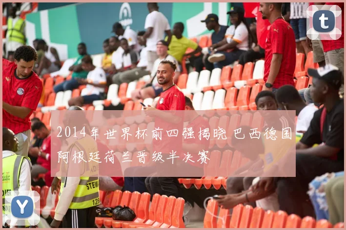 2014年世界杯前四强揭晓 巴西德国阿根廷荷兰晋级半决赛