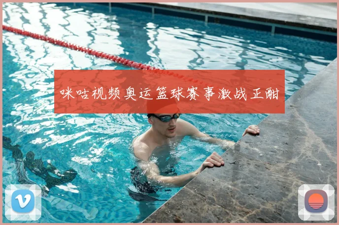 咪咕视频奥运篮球赛事激战正酣
