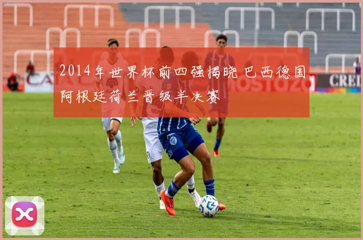 2014年世界杯前四强揭晓 巴西德国阿根廷荷兰晋级半决赛