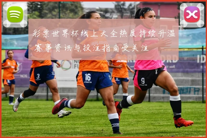 彩票世界杯线上大全热度持续升温 赛事资讯与投注指南受关注