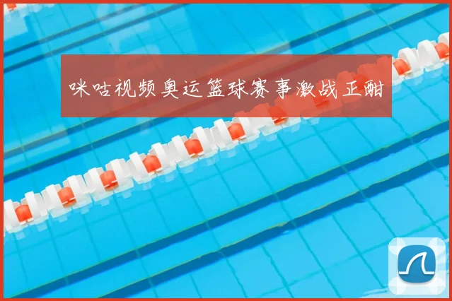 咪咕视频奥运篮球赛事激战正酣
