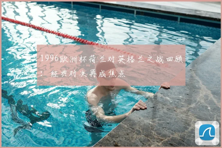 1996欧洲杯荷兰对英格兰之战回顾:经典对决再成焦点