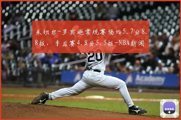 米切尔-罗宾逊常规赛场均5.7分8.8板,季后赛4.8分5.5板-NBA新闻