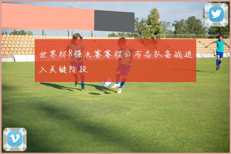 世界杯8强决赛赛程公布各队备战进入关键阶段