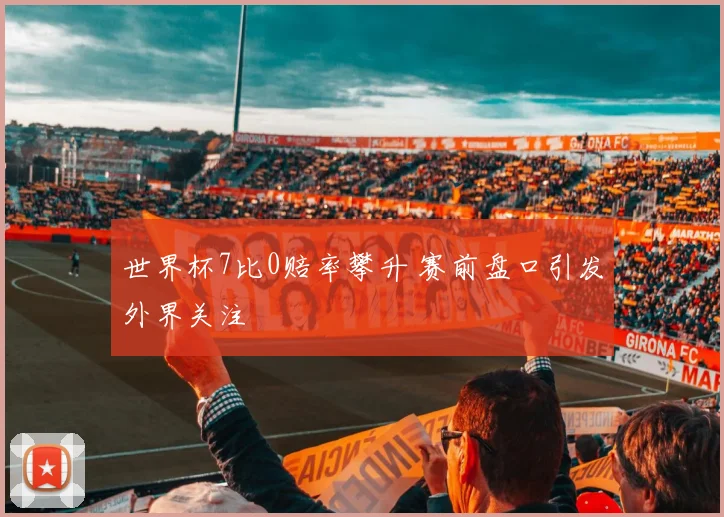 世界杯7比0赔率攀升 赛前盘口引发外界关注