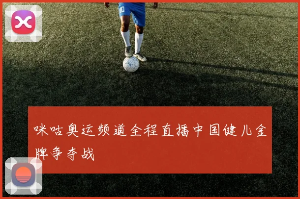 咪咕奥运频道全程直播中国健儿金牌争夺战