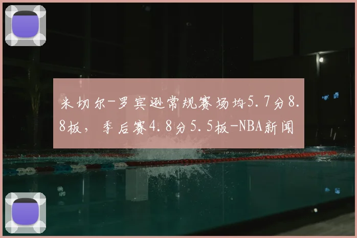 米切尔-罗宾逊常规赛场均5.7分8.8板,季后赛4.8分5.5板-NBA新闻