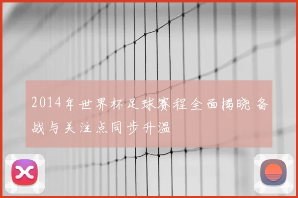 2014年世界杯足球赛程全面揭晓 备战与关注点同步升温