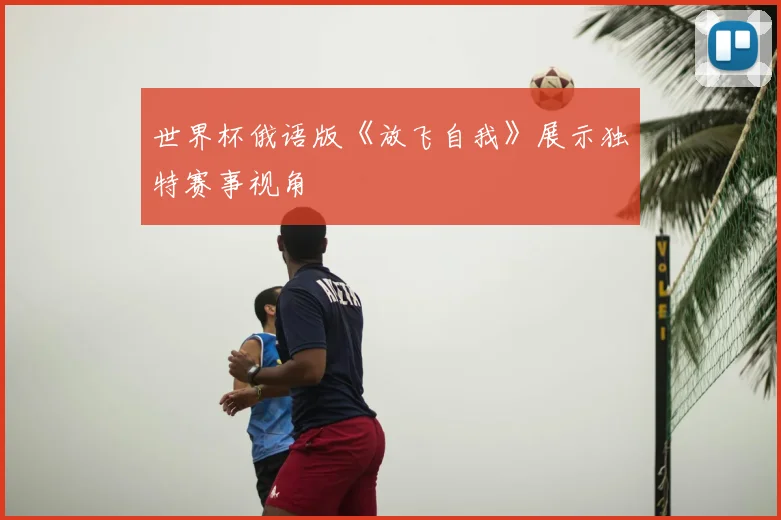 世界杯俄语版《放飞自我》展示独特赛事视角