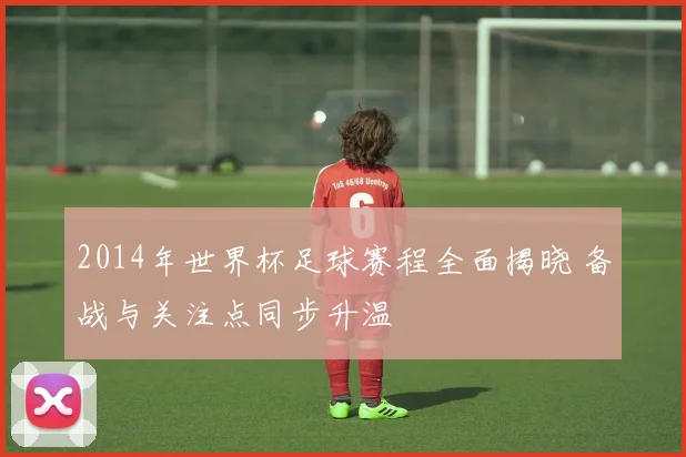2014年世界杯足球赛程全面揭晓 备战与关注点同步升温